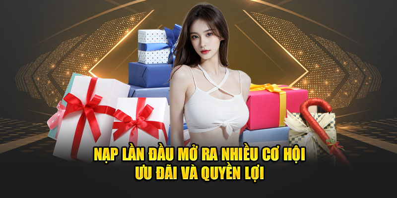 Nạp lần đầu mở ra nhiều cơ hội ưu đãi và quyền lợi.